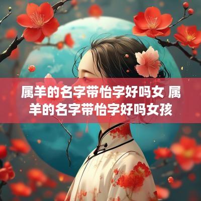 属羊的名字带怡字好吗女 属羊的名字带怡字好吗女孩