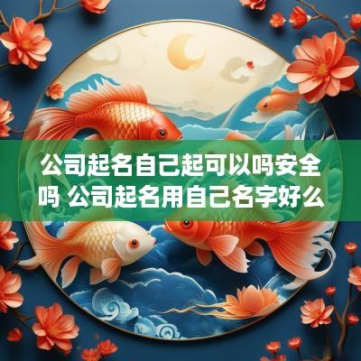 公司起名自己起可以吗安全吗 公司起名用自己名字好么