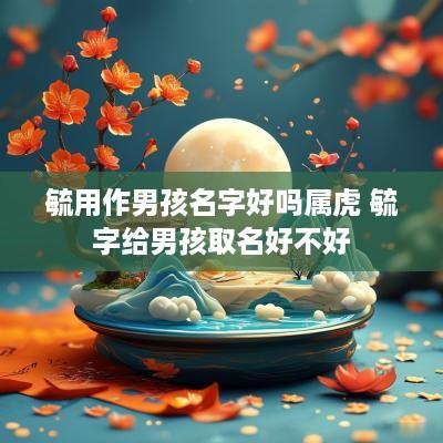 毓用作男孩名字好吗属虎 毓字给男孩取名好不好