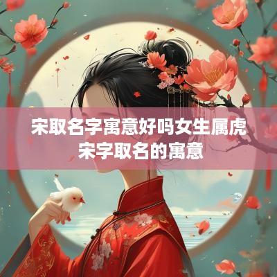 宋取名字寓意好吗女生属虎 宋字取名的寓意