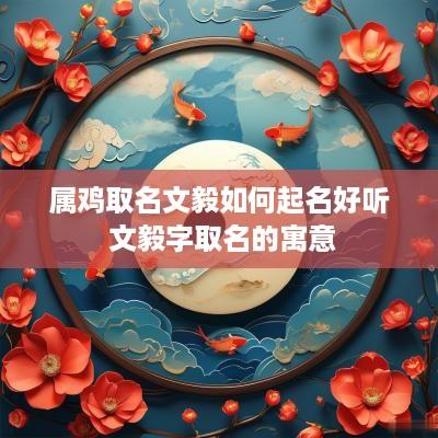 属鸡取名文毅如何起名好听 文毅字取名的寓意