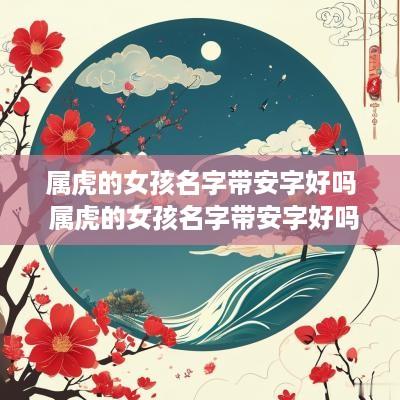 属虎的女孩名字带安字好吗 属虎的女孩名字带安字好吗