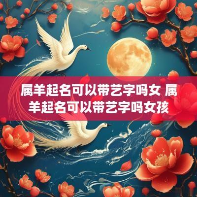 属羊起名可以带艺字吗女 属羊起名可以带艺字吗女孩