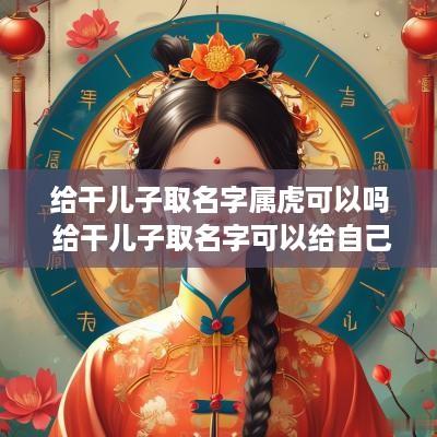 给干儿子取名字属虎可以吗 给干儿子取名字可以给自己姓