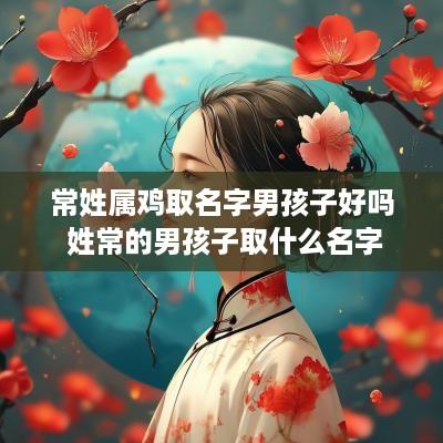 常姓属鸡取名字男孩子好吗 姓常的男孩子取什么名字