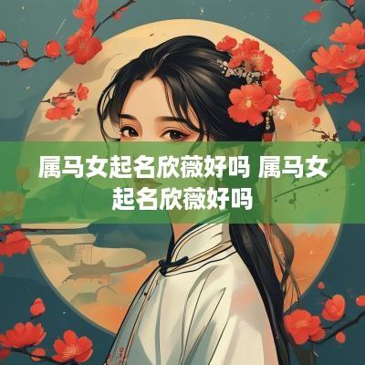 属马女起名欣薇好吗 属马女起名欣薇好吗