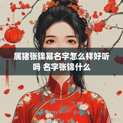属猪张锦幂名字怎么样好听吗 名字张锦什么