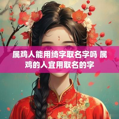 属鸡人能用绮字取名字吗 属鸡的人宜用取名的字