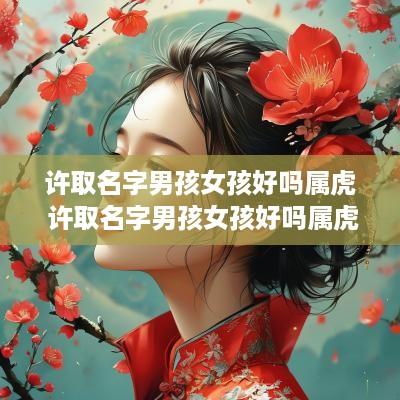 许取名字男孩女孩好吗属虎 许取名字男孩女孩好吗属虎宝宝