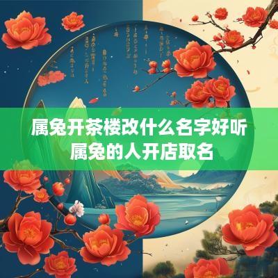 属兔开茶楼改什么名字好听 属兔的人开店取名