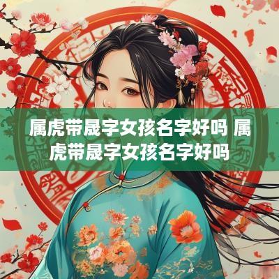 属虎带晟字女孩名字好吗 属虎带晟字女孩名字好吗