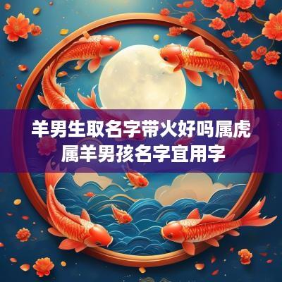 羊男生取名字带火好吗属虎 属羊男孩名字宜用字