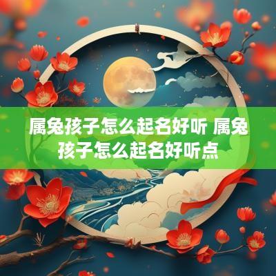 属兔孩子怎么起名好听 属兔孩子怎么起名好听点