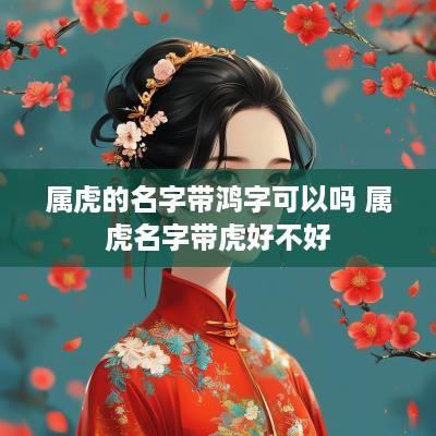 属虎的名字带鸿字可以吗 属虎名字带虎好不好