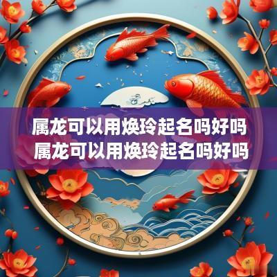 属龙可以用焕玲起名吗好吗 属龙可以用焕玲起名吗好吗男孩
