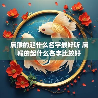 属猴的起什么名字最好听 属猴的起什么名字比较好 属猴的起什么名字最好听 属猴的起什么名字比较好