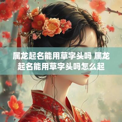 属龙起名能用草字头吗 属龙起名能用草字头吗怎么起