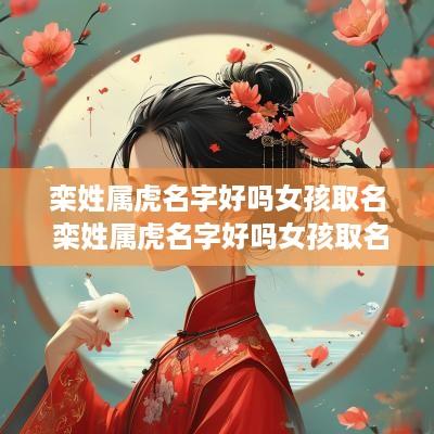 栾姓属虎名字好吗女孩取名 栾姓属虎名字好吗女孩取名大全