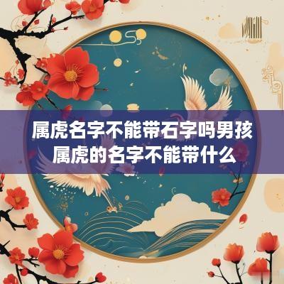 属虎名字不能带石字吗男孩 属虎的名字不能带什么