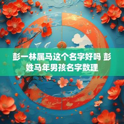 彭一林属马这个名字好吗 彭姓马年男孩名字数理