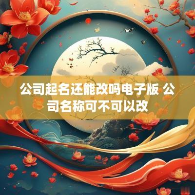 公司起名还能改吗电子版 公司名称可不可以改