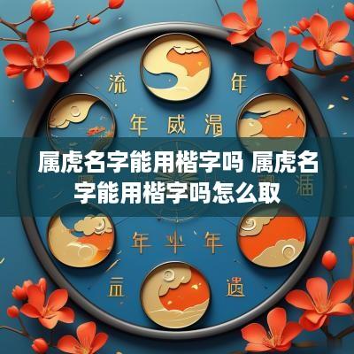 属虎名字能用楷字吗 属虎名字能用楷字吗怎么取