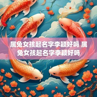 属兔女孩起名字李颖好吗 属兔女孩起名字李颖好吗