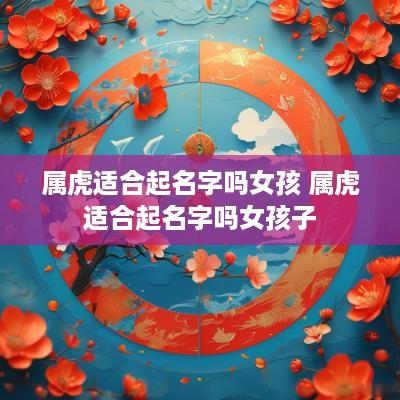 属虎适合起名字吗女孩 属虎适合起名字吗女孩子