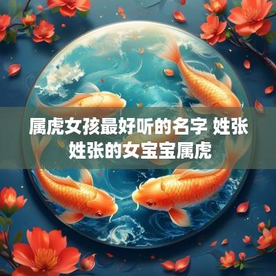 属虎女孩最好听的名字 姓张 姓张的女宝宝属虎 属虎女孩最好听的名字 姓张 姓张的女宝宝属虎