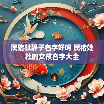 属猪杜静子名字好吗 属猪姓杜的女孩名字大全