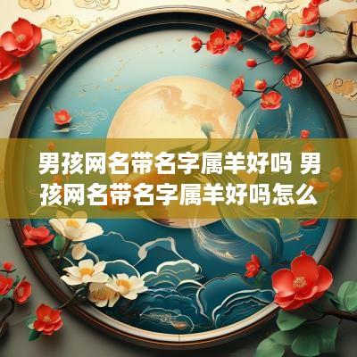 男孩网名带名字属羊好吗 男孩网名带名字属羊好吗怎么取