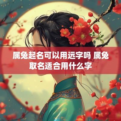 属兔起名可以用远字吗 属兔取名适合用什么字