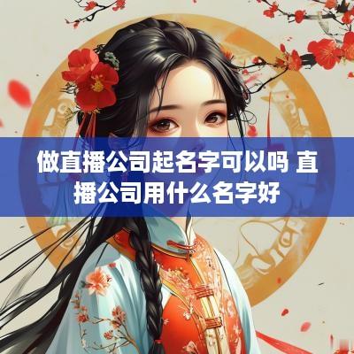 做直播公司起名字可以吗 直播公司用什么名字好