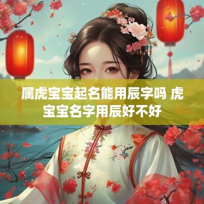 属虎宝宝起名能用辰字吗 虎宝宝名字用辰好不好