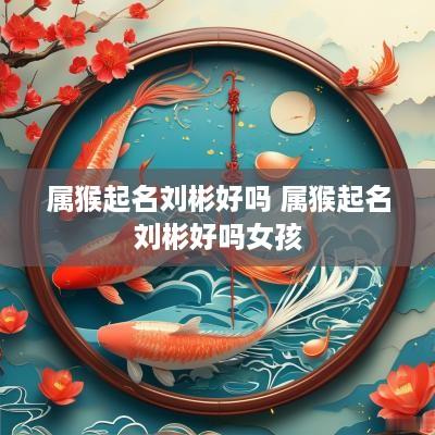 属猴起名刘彬好吗 属猴起名刘彬好吗女孩