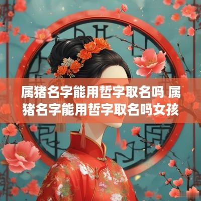 属猪名字能用哲字取名吗 属猪名字能用哲字取名吗女孩 属猪名字能用哲字取名吗 属猪名字能用哲字取名吗女孩