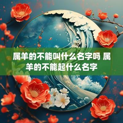 属羊的不能叫什么名字吗 属羊的不能起什么名字