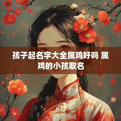 孩子起名字大全属鸡好吗 属鸡的小孩取名
