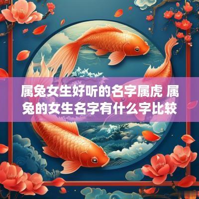 属兔女生好听的名字属虎 属兔的女生名字有什么字比较好