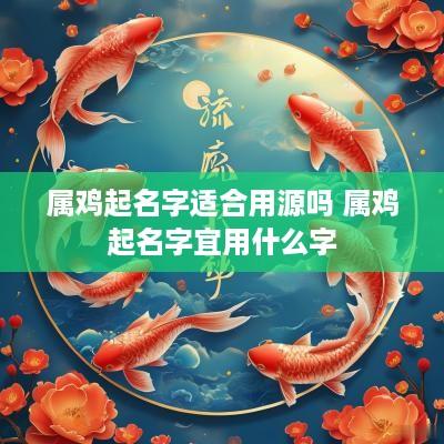 属鸡起名字适合用源吗 属鸡起名字宜用什么字