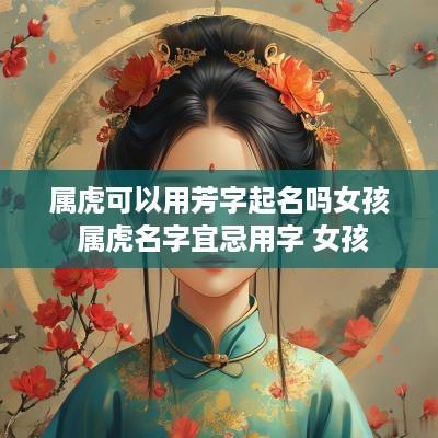 属虎可以用芳字起名吗女孩 属虎名字宜忌用字 女孩