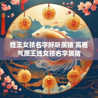 姓王女孩名字好听属猪 高雅气质王姓女孩名字属猪