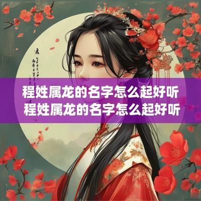 程姓属龙的名字怎么起好听 程姓属龙的名字怎么起好听女孩