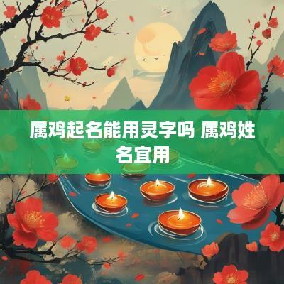 属鸡起名能用灵字吗 属鸡姓名宜用