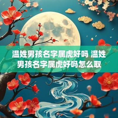 温姓男孩名字属虎好吗 温姓男孩名字属虎好吗怎么取
