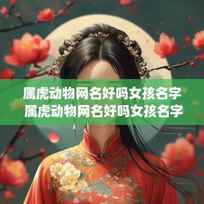 属虎动物网名好吗女孩名字 属虎动物网名好吗女孩名字叫什么