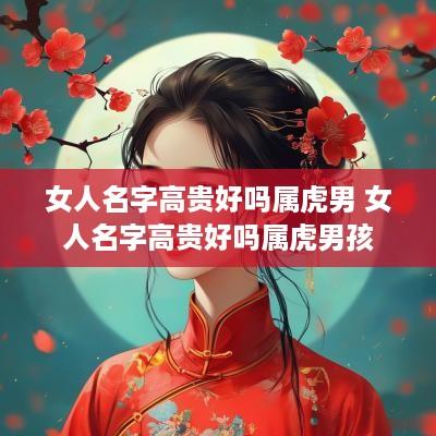 女人名字高贵好吗属虎男 女人名字高贵好吗属虎男孩