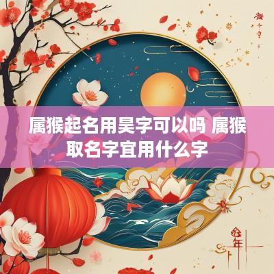 属猴起名用昊字可以吗 属猴取名字宜用什么字