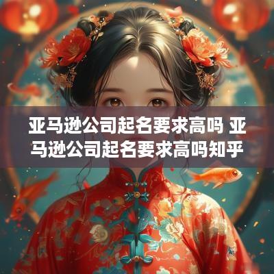 亚马逊公司起名要求高吗 亚马逊公司起名要求高吗知乎
