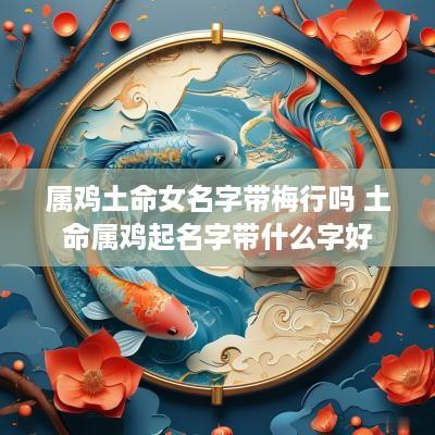 属鸡土命女名字带梅行吗 土命属鸡起名字带什么字好